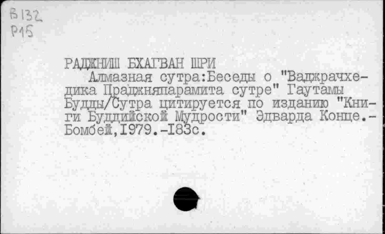 ﻿6132.
радшиш БХАГВАН ШРИ
Алмазная сутра:Беседы о "Ваджрачхе-дика Праданяпарамита сутре" Гаутамы Будды/Сутра цитируется по изданию "Кни ги Буддийской Мудрости" Эдварда Конце. Бомбей,1979.-183с.